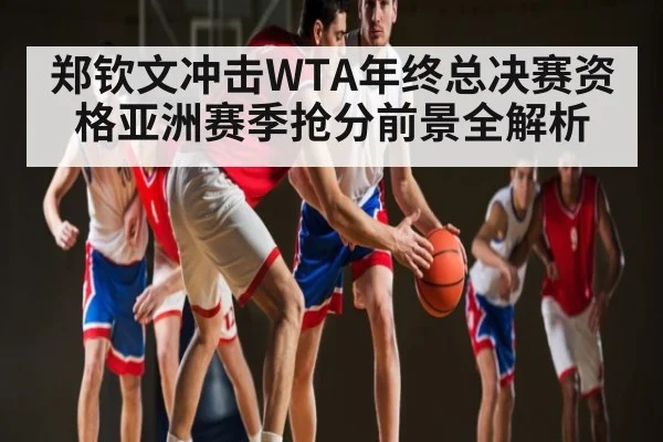 郑钦文冲击WTA年终总决赛资格亚洲赛季抢分前景全解析