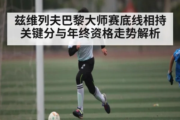 兹维列夫巴黎大师赛底线相持关键分与年终资格走势解析