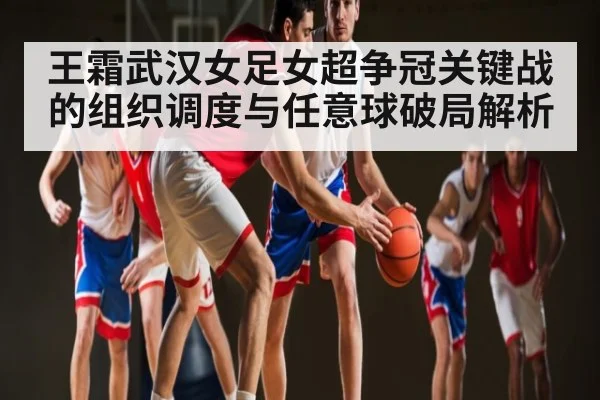 王霜武汉女足女超争冠关键战的组织调度与任意球破局解析