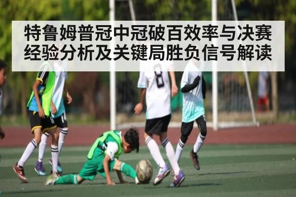 特鲁姆普冠中冠破百效率与决赛经验分析及关键局胜负信号解读